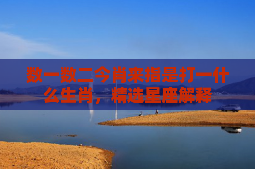 数一数二今肖来指是打一什么生肖，精选星座解释