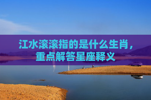 江水滚滚指的是什么生肖，重点解答星座释义
