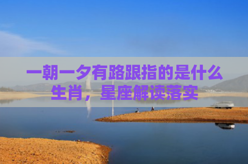 一朝一夕有路跟指的是什么生肖，星座解读落实