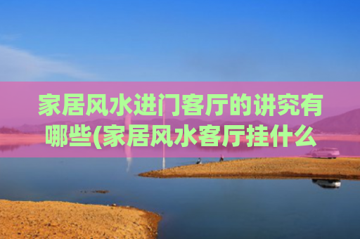 家居风水进门客厅的讲究有哪些(家居风水客厅挂什么画好)