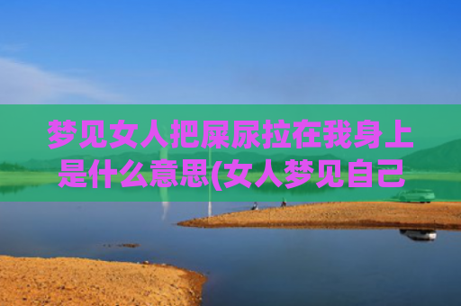 梦见女人把屎尿拉在我身上是什么意思(女人梦见自己脚踩到屎尿)