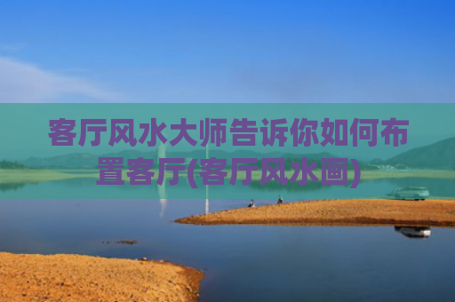 客厅风水大师告诉你如何布置客厅(客厅风水画)