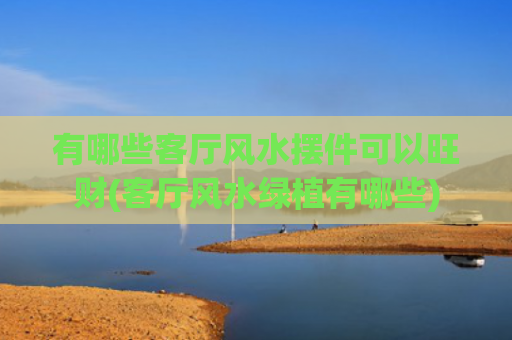 有哪些客厅风水摆件可以旺财(客厅风水绿植有哪些)