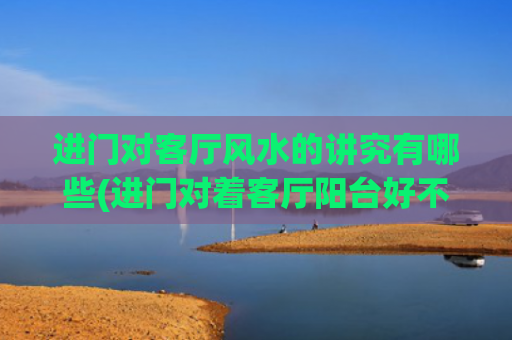 进门对客厅风水的讲究有哪些(进门对着客厅阳台好不好)
