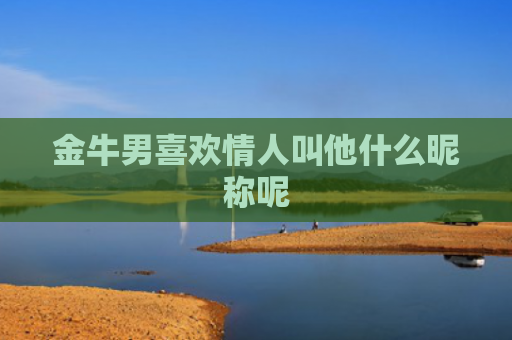 金牛男喜欢情人叫他什么昵称呢