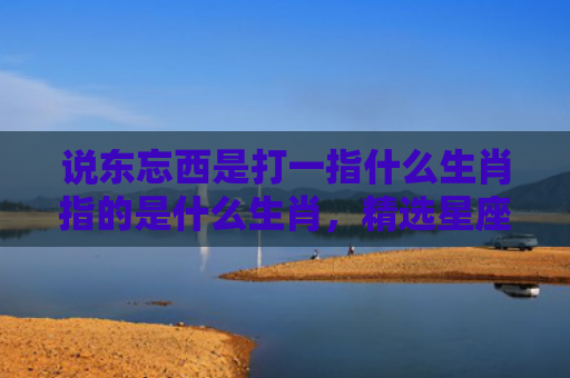 说东忘西是打一指什么生肖指的是什么生肖，精选星座解释