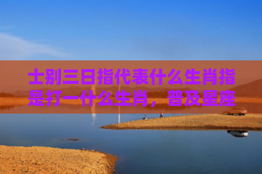 士别三日指代表什么生肖指是打一什么生肖，普及星座常识