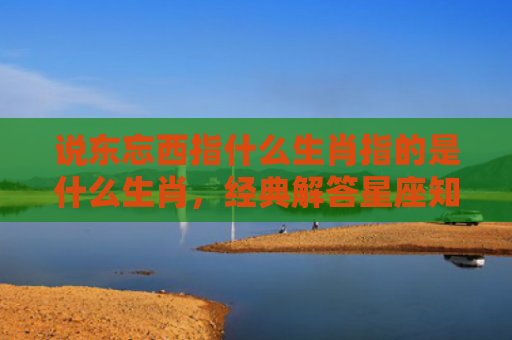 说东忘西指什么生肖指的是什么生肖，经典解答星座知识
