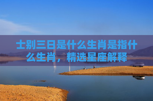 士别三日是什么生肖是指什么生肖，精选星座解释