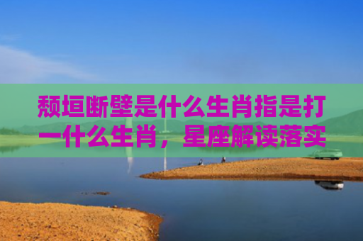 颓垣断壁是什么生肖指是打一什么生肖，星座解读落实