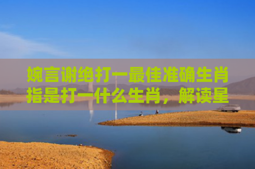 婉言谢绝打一最佳准确生肖指是打一什么生肖，解读星座知识