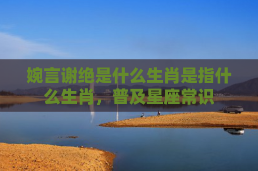 婉言谢绝是什么生肖是指什么生肖，普及星座常识