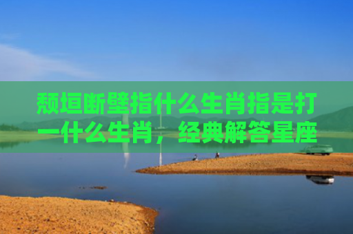 颓垣断壁指什么生肖指是打一什么生肖，经典解答星座知识