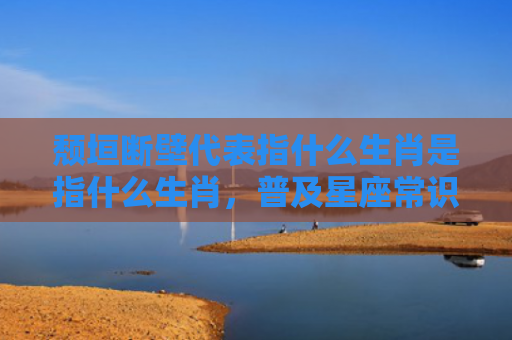 颓垣断壁代表指什么生肖是指什么生肖，普及星座常识