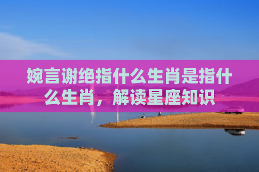 婉言谢绝指什么生肖是指什么生肖，解读星座知识