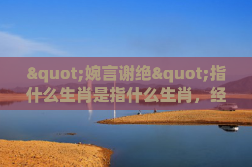 "婉言谢绝"指什么生肖是指什么生肖，经典解答星座知识