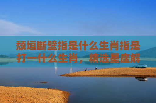 颓垣断壁指是什么生肖指是打一什么生肖，精选星座解释