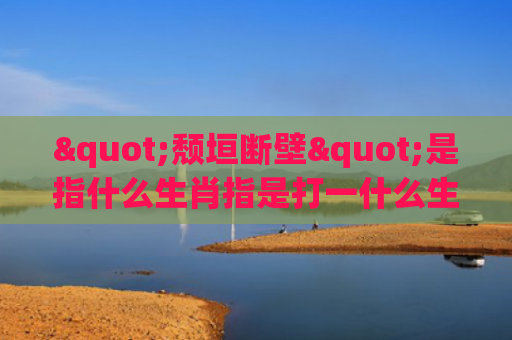 "颓垣断壁"是指什么生肖指是打一什么生肖，星座解读落实