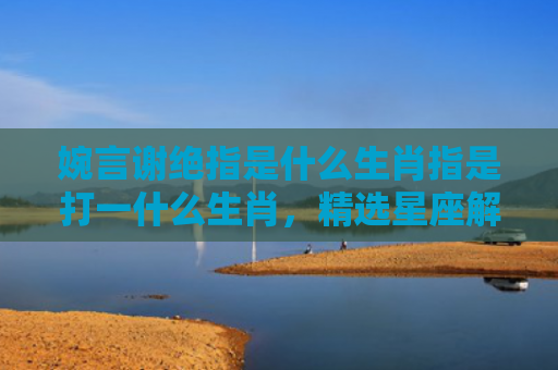婉言谢绝指是什么生肖指是打一什么生肖，精选星座解释