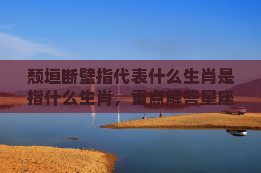 颓垣断壁指代表什么生肖是指什么生肖，重点解答星座释义