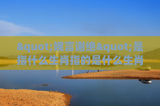 "婉言谢绝"是指什么生肖指的是什么生肖，普及星座常识