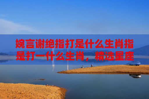 婉言谢绝指打是什么生肖指是打一什么生肖，精选星座解释