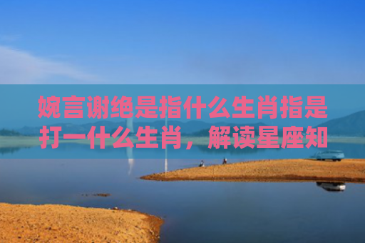 婉言谢绝是指什么生肖指是打一什么生肖，解读星座知识