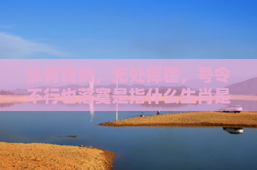 纵有钱财，无处挥霍，号令不行也落寞是指什么生肖是指什么生肖，精选星座解释