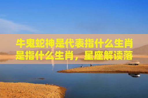 牛鬼蛇神是代表指什么生肖是指什么生肖，星座解读落实