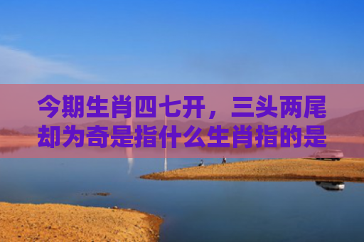 今期生肖四七开，三头两尾却为奇是指什么生肖指的是什么生肖，解读星座知识