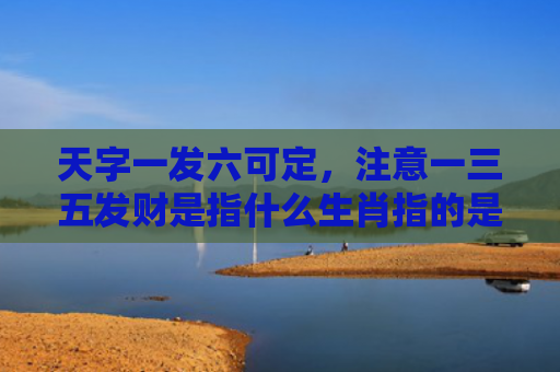 天字一发六可定，注意一三五发财是指什么生肖指的是什么生肖，经典解答星座知识