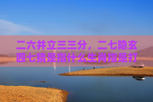 二六并立三三分，二七隐玄四七猜是指什么生肖指是打一什么生肖，精选星座解释