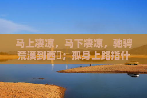 马上凄凉，马下凄凉，驰骋荒漠到西涼；孤身上路指什么生肖是指什么生肖，星座解读落实
