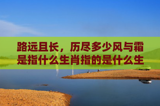 路远且长，历尽多少风与霜是指什么生肖指的是什么生肖，经典解答星座知识