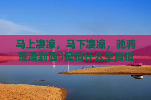 马上凄凉，马下凄凉，驰骋荒漠到西涼是指什么生肖指是打一什么生肖，解读星座知识