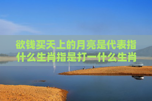 欲钱买天上的月亮是代表指什么生肖指是打一什么生肖，解读星座知识