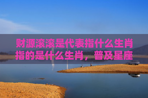 财源滚滚是代表指什么生肖指的是什么生肖，普及星座常识