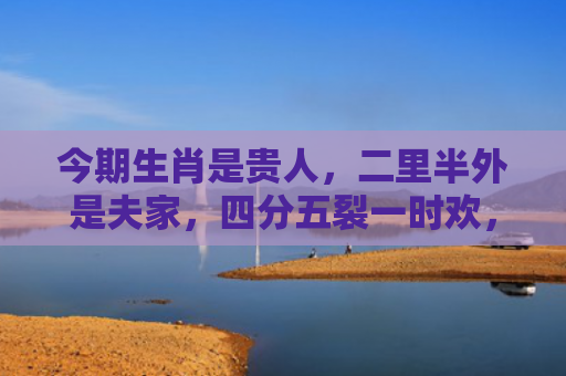 今期生肖是贵人，二里半外是夫家，四分五裂一时欢，一居最上有时间 带指什么生肖指是打一什么生肖，重点解答星座释义