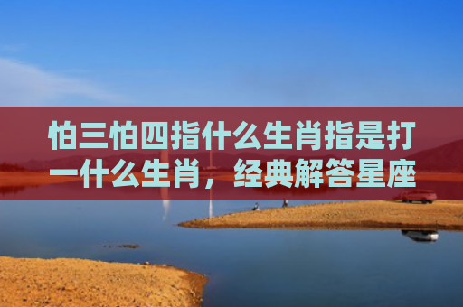 怕三怕四指什么生肖指是打一什么生肖，经典解答星座知识