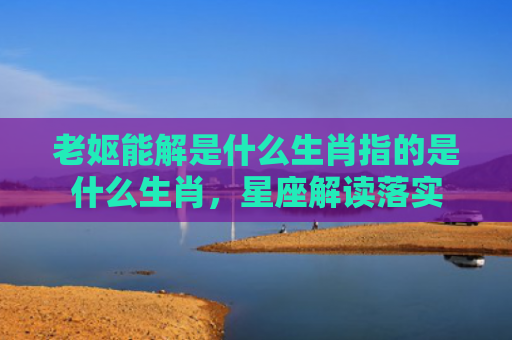 老妪能解是什么生肖指的是什么生肖，星座解读落实