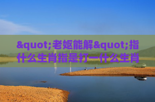 "老妪能解"指什么生肖指是打一什么生肖，普及星座常识