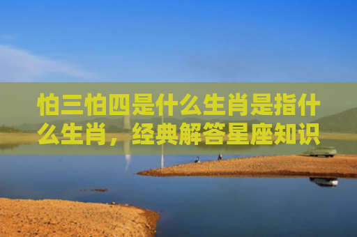 怕三怕四是什么生肖是指什么生肖，经典解答星座知识