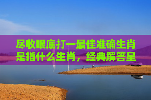 尽收眼底打一最佳准确生肖是指什么生肖，经典解答星座知识