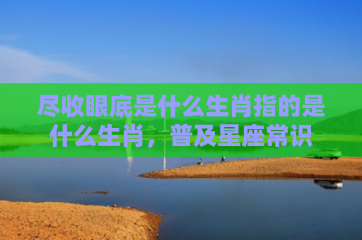 尽收眼底是什么生肖指的是什么生肖，普及星座常识