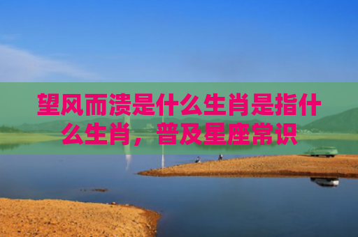 望风而溃是什么生肖是指什么生肖，普及星座常识