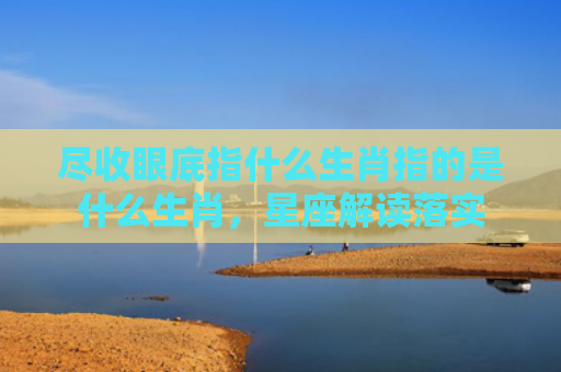 尽收眼底指什么生肖指的是什么生肖，星座解读落实