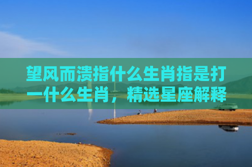 望风而溃指什么生肖指是打一什么生肖，精选星座解释