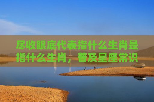 尽收眼底代表指什么生肖是指什么生肖，普及星座常识