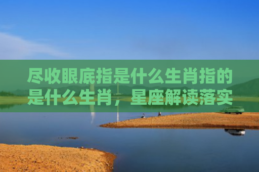 尽收眼底指是什么生肖指的是什么生肖，星座解读落实