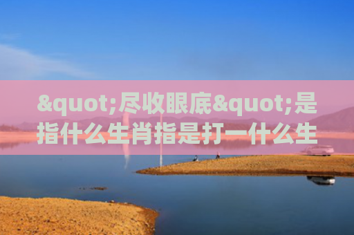 "尽收眼底"是指什么生肖指是打一什么生肖，经典解答星座知识